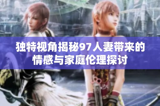 独特视角揭秘97人妻带来的情感与家庭伦理探讨