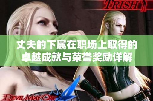 丈夫的下属在职场上取得的卓越成就与荣誉奖励详解