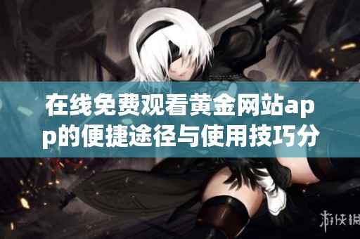 在线免费观看黄金网站app的便捷途径与使用技巧分享