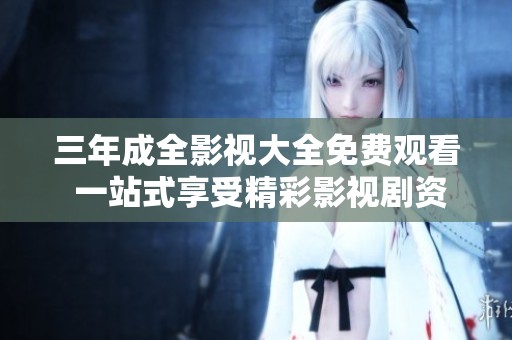三年成全影视大全免费观看 一站式享受精彩影视剧资源