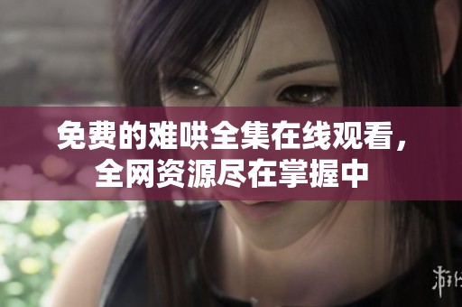 免费的难哄全集在线观看，全网资源尽在掌握中