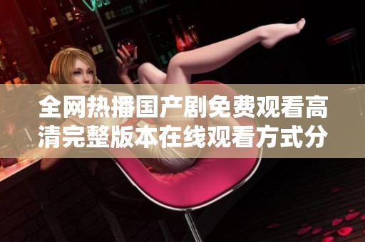 全网热播国产剧免费观看高清完整版本在线观看方式分享