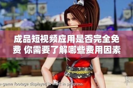 成品短视频应用是否完全免费 你需要了解哪些费用因素