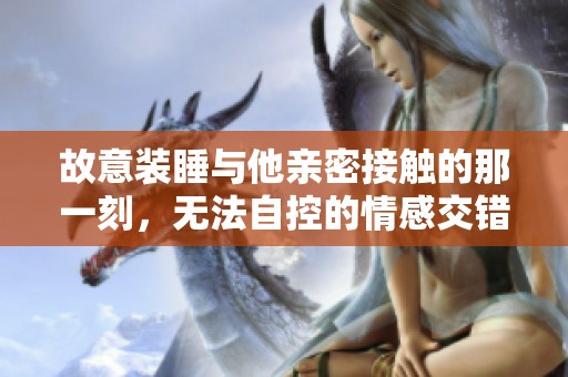故意装睡与他亲密接触的那一刻，无法自控的情感交错