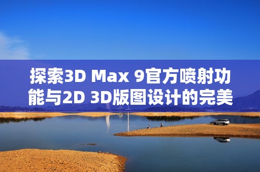 探索3D Max 9官方喷射功能与2D 3D版图设计的完美融合
