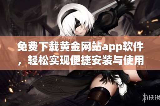 免费下载黄金网站app软件，轻松实现便捷安装与使用体验