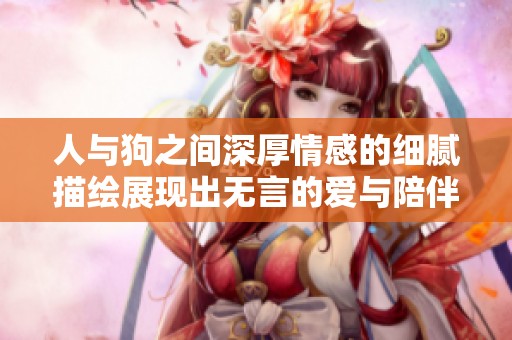 人与狗之间深厚情感的细腻描绘展现出无言的爱与陪伴