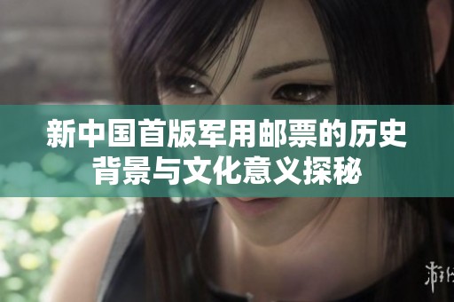 新中国首版军用邮票的历史背景与文化意义探秘