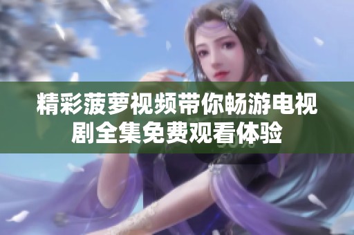 精彩菠萝视频带你畅游电视剧全集免费观看体验