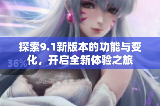 探索9.1新版本的功能与变化，开启全新体验之旅