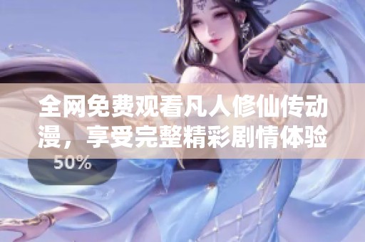全网免费观看凡人修仙传动漫，享受完整精彩剧情体验