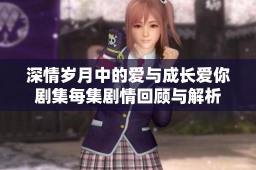 深情岁月中的爱与成长爱你剧集每集剧情回顾与解析
