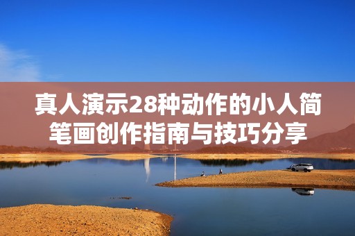 真人演示28种动作的小人简笔画创作指南与技巧分享