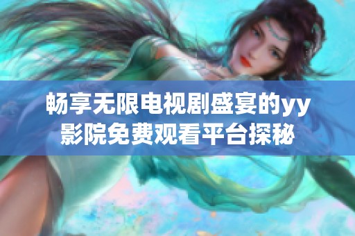 畅享无限电视剧盛宴的yy影院免费观看平台探秘