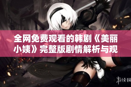 全网免费观看的韩剧《美丽小姨》完整版剧情解析与观后感分享