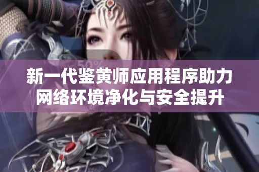 新一代鉴黄师应用程序助力网络环境净化与安全提升