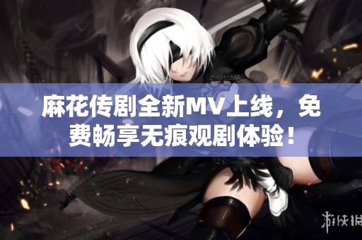 麻花传剧全新MV上线，免费畅享无痕观剧体验！