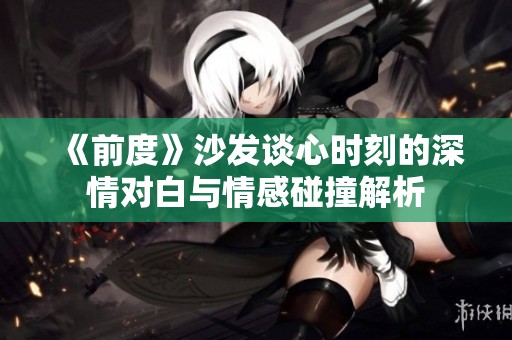 《前度》沙发谈心时刻的深情对白与情感碰撞解析