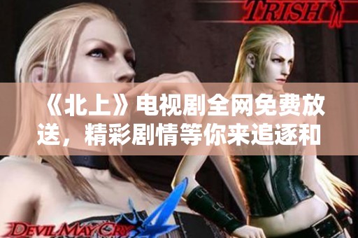 《北上》电视剧全网免费放送，精彩剧情等你来追逐和观看