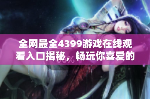 全网最全4399游戏在线观看入口揭秘，畅玩你喜爱的经典游戏！
