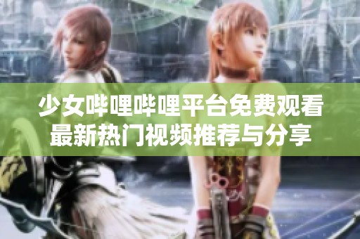 少女哔哩哔哩平台免费观看最新热门视频推荐与分享