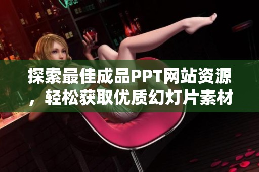 探索最佳成品PPT网站资源，轻松获取优质幻灯片素材与灵感