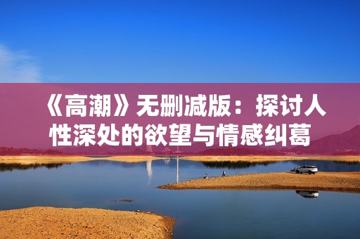 《高潮》无删减版：探讨人性深处的欲望与情感纠葛