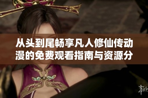 从头到尾畅享凡人修仙传动漫的免费观看指南与资源分享