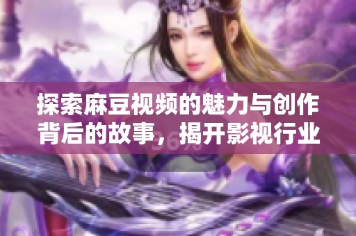 探索麻豆视频的魅力与创作背后的故事，揭开影视行业新面貌