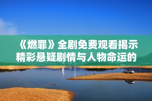 《燃罪》全剧免费观看揭示精彩悬疑剧情与人物命运的发展
