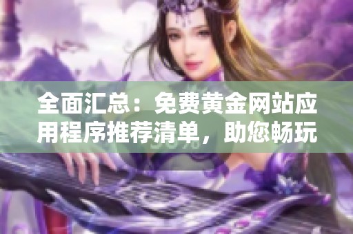 全面汇总：免费黄金网站应用程序推荐清单，助您畅玩投资世界