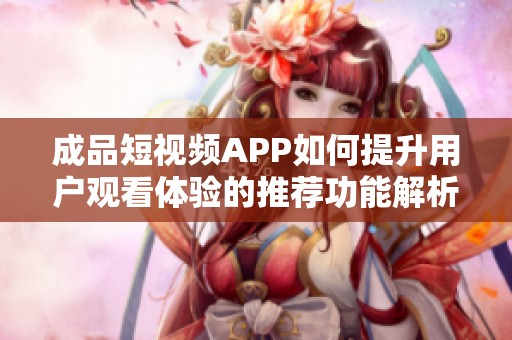 成品短视频APP如何提升用户观看体验的推荐功能解析