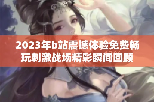 2023年b站震撼体验免费畅玩刺激战场精彩瞬间回顾