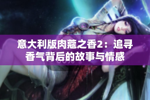 意大利版肉蔻之香2：追寻香气背后的故事与情感