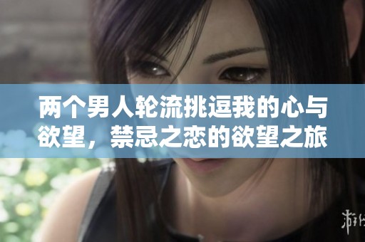 两个男人轮流挑逗我的心与欲望，禁忌之恋的欲望之旅