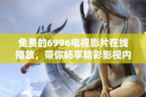 免费的6996电视影片在线播放，带你畅享精彩影视内容