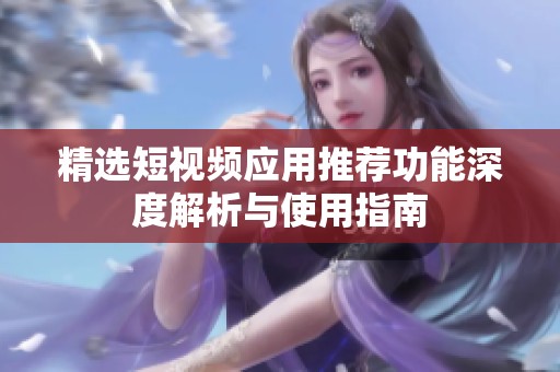精选短视频应用推荐功能深度解析与使用指南