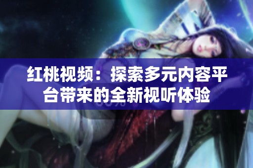 红桃视频：探索多元内容平台带来的全新视听体验