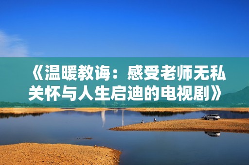 《温暖教诲：感受老师无私关怀与人生启迪的电视剧》