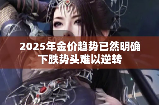 2025年金价趋势已然明确下跌势头难以逆转