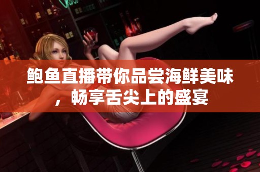 鲍鱼直播带你品尝海鲜美味，畅享舌尖上的盛宴