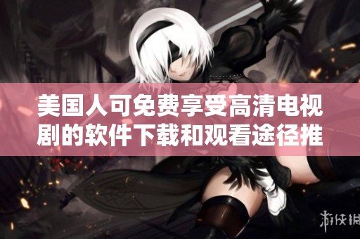 美国人可免费享受高清电视剧的软件下载和观看途径推荐