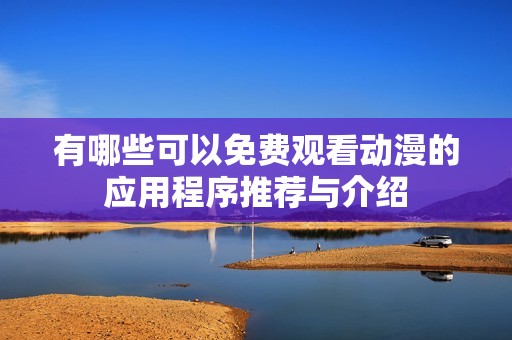 有哪些可以免费观看动漫的应用程序推荐与介绍