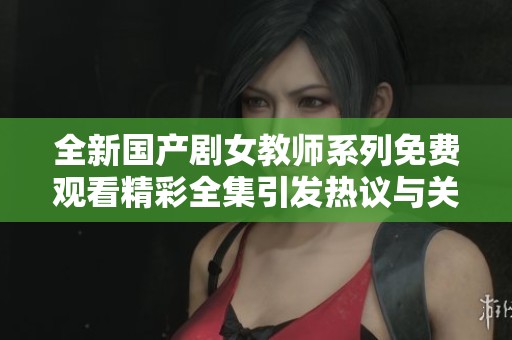 全新国产剧女教师系列免费观看精彩全集引发热议与关注