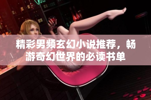 精彩男频玄幻小说推荐，畅游奇幻世界的必读书单