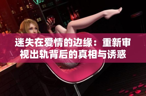迷失在爱情的边缘：重新审视出轨背后的真相与诱惑