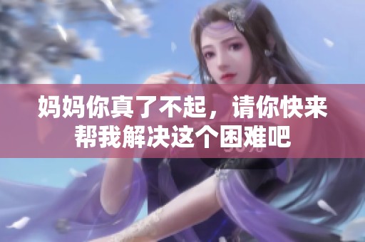 妈妈你真了不起，请你快来帮我解决这个困难吧