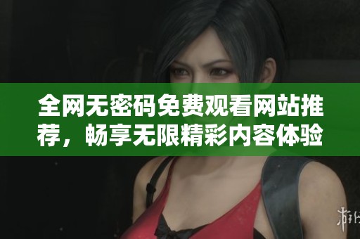 全网无密码免费观看网站推荐，畅享无限精彩内容体验