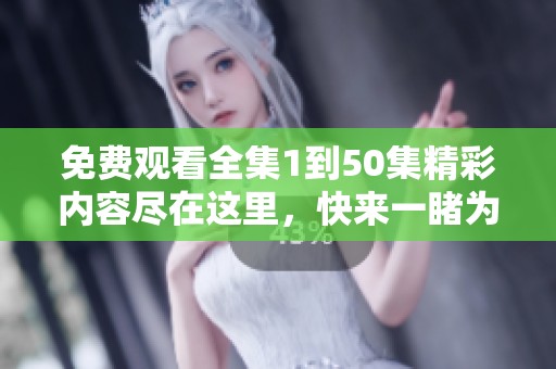 免费观看全集1到50集精彩内容尽在这里，快来一睹为快吧