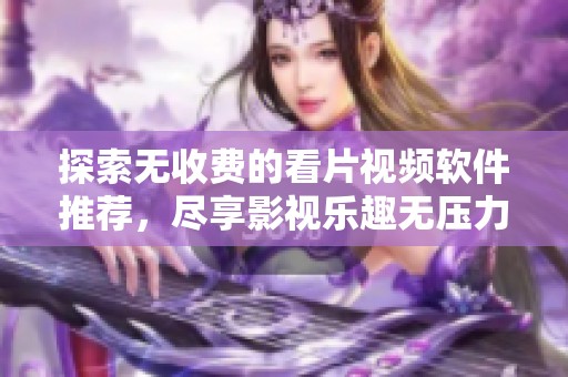 探索无收费的看片视频软件推荐，尽享影视乐趣无压力